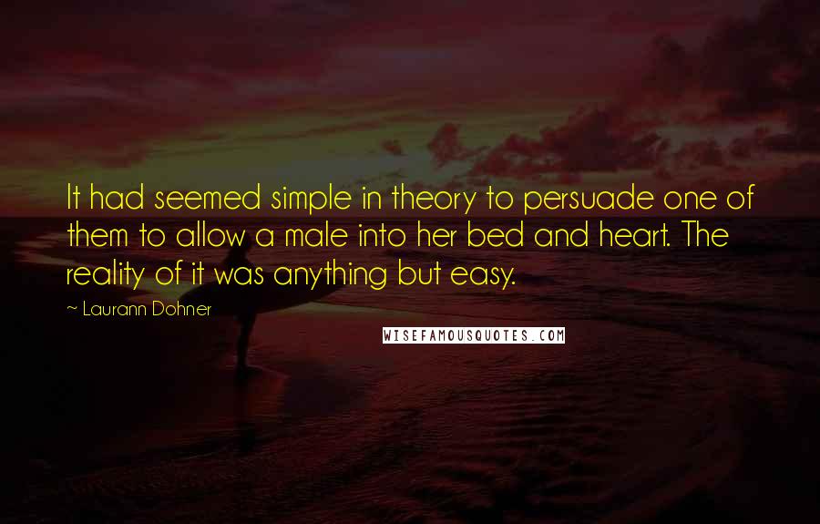 Laurann Dohner Quotes: It had seemed simple in theory to persuade one of them to allow a male into her bed and heart. The reality of it was anything but easy.