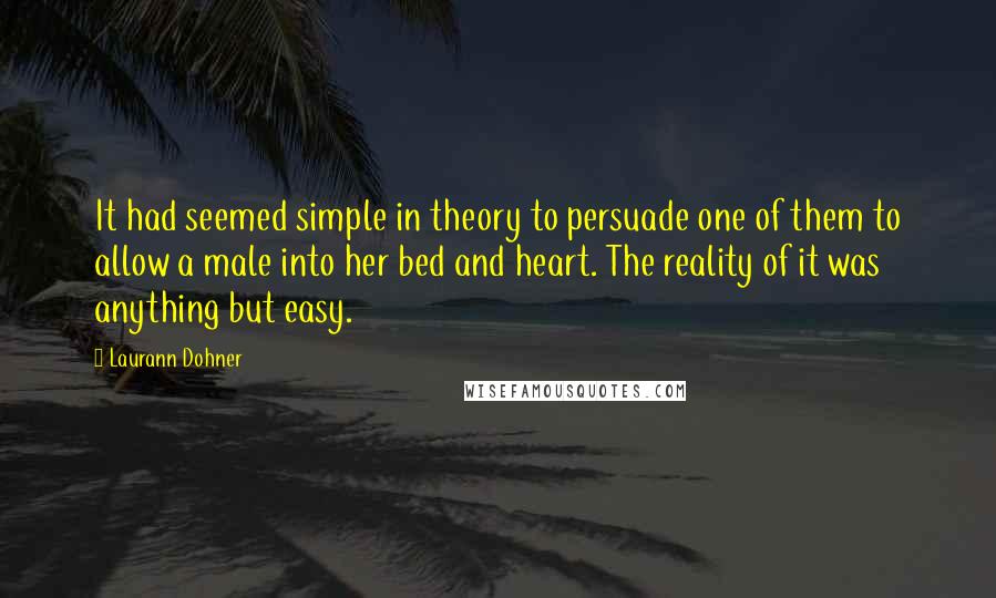 Laurann Dohner Quotes: It had seemed simple in theory to persuade one of them to allow a male into her bed and heart. The reality of it was anything but easy.