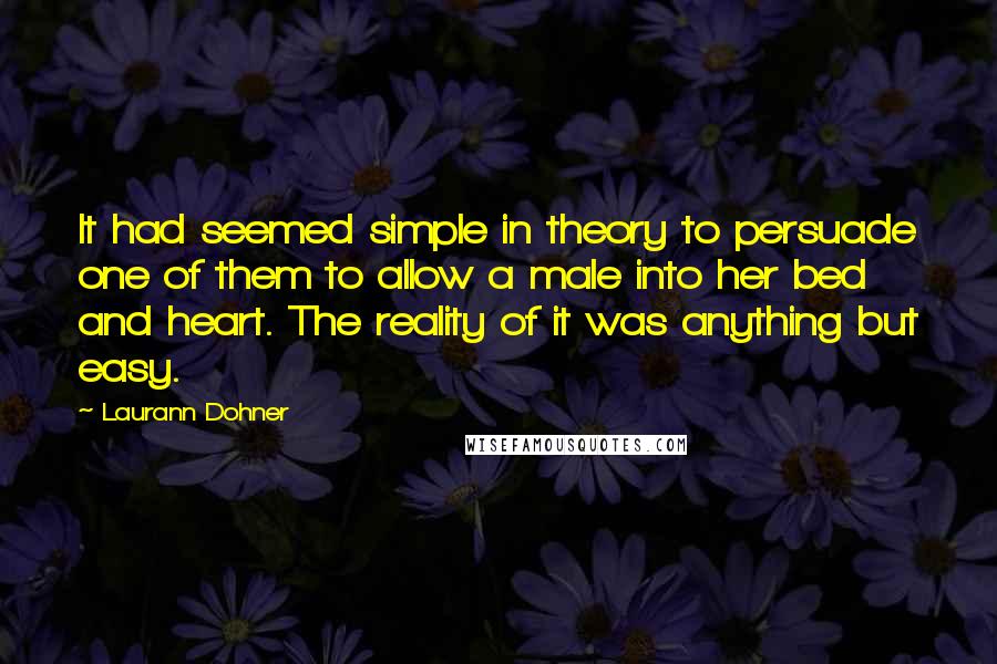 Laurann Dohner Quotes: It had seemed simple in theory to persuade one of them to allow a male into her bed and heart. The reality of it was anything but easy.