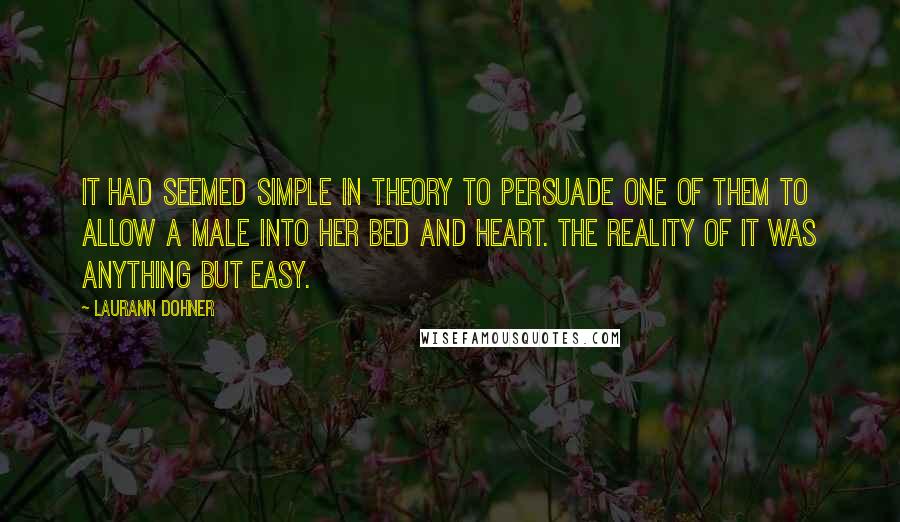 Laurann Dohner Quotes: It had seemed simple in theory to persuade one of them to allow a male into her bed and heart. The reality of it was anything but easy.