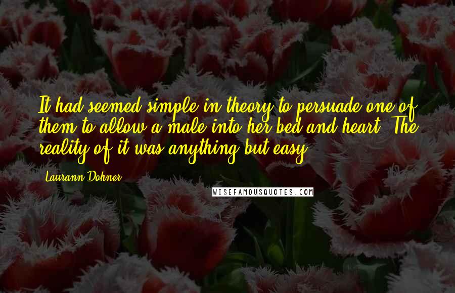 Laurann Dohner Quotes: It had seemed simple in theory to persuade one of them to allow a male into her bed and heart. The reality of it was anything but easy.