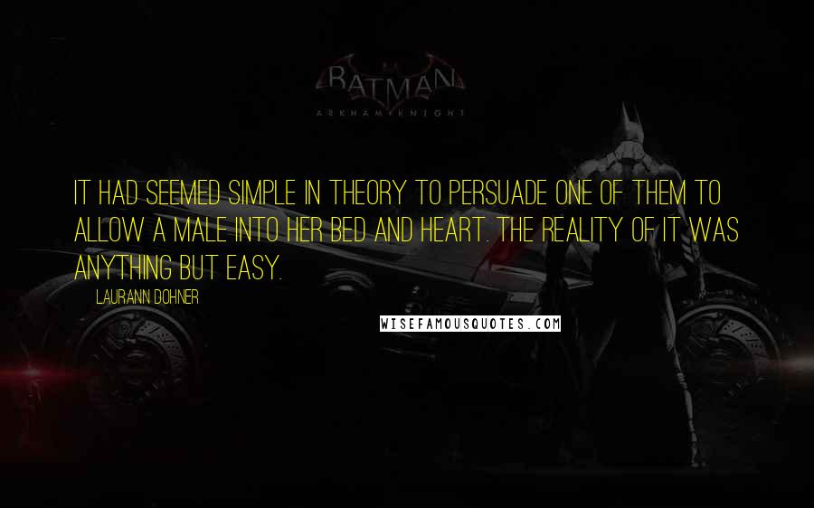 Laurann Dohner Quotes: It had seemed simple in theory to persuade one of them to allow a male into her bed and heart. The reality of it was anything but easy.