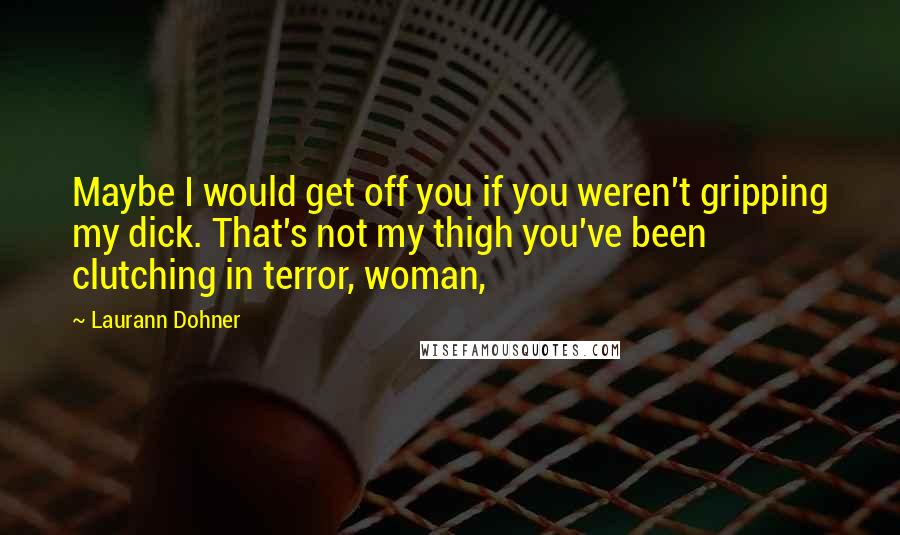 Laurann Dohner Quotes: Maybe I would get off you if you weren't gripping my dick. That's not my thigh you've been clutching in terror, woman,