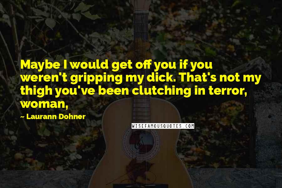 Laurann Dohner Quotes: Maybe I would get off you if you weren't gripping my dick. That's not my thigh you've been clutching in terror, woman,