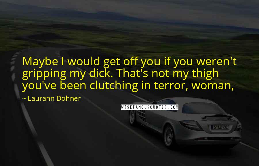 Laurann Dohner Quotes: Maybe I would get off you if you weren't gripping my dick. That's not my thigh you've been clutching in terror, woman,