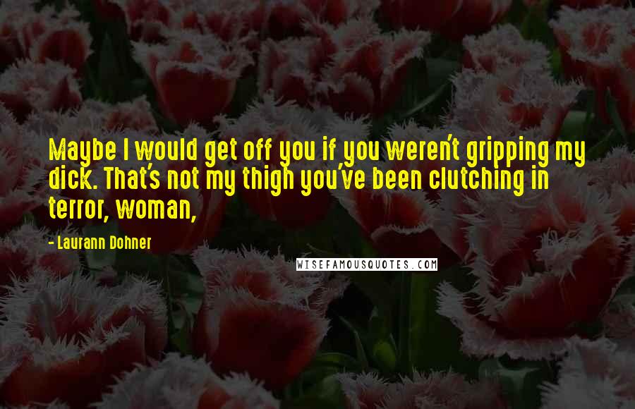 Laurann Dohner Quotes: Maybe I would get off you if you weren't gripping my dick. That's not my thigh you've been clutching in terror, woman,
