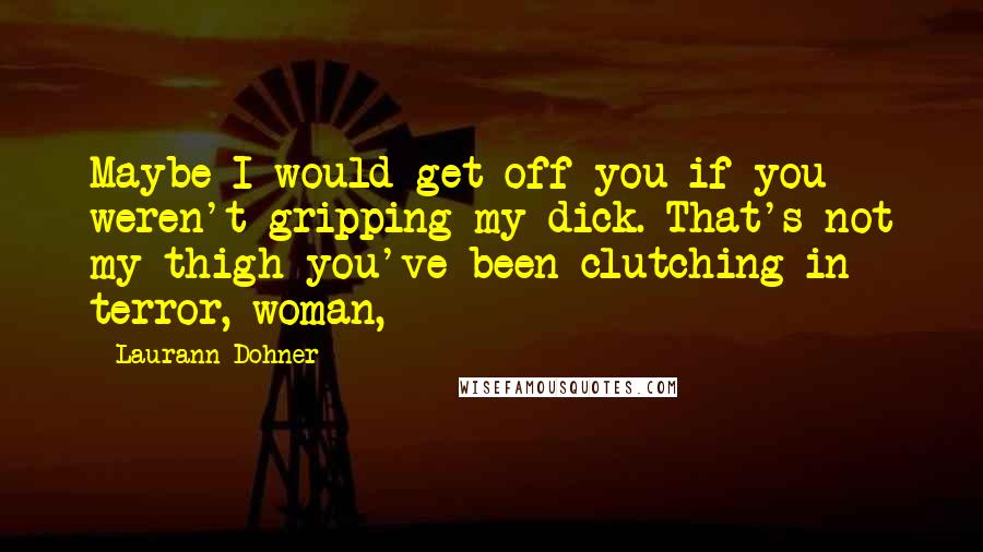 Laurann Dohner Quotes: Maybe I would get off you if you weren't gripping my dick. That's not my thigh you've been clutching in terror, woman,