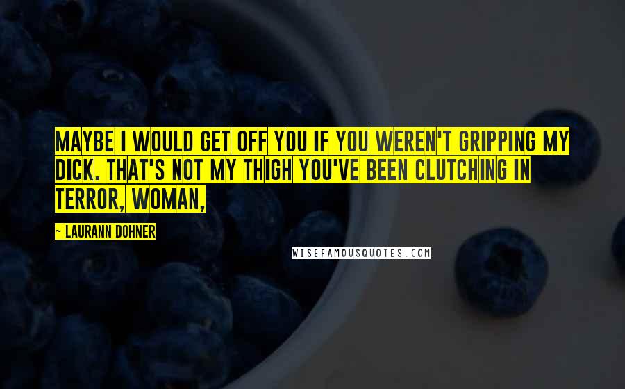 Laurann Dohner Quotes: Maybe I would get off you if you weren't gripping my dick. That's not my thigh you've been clutching in terror, woman,