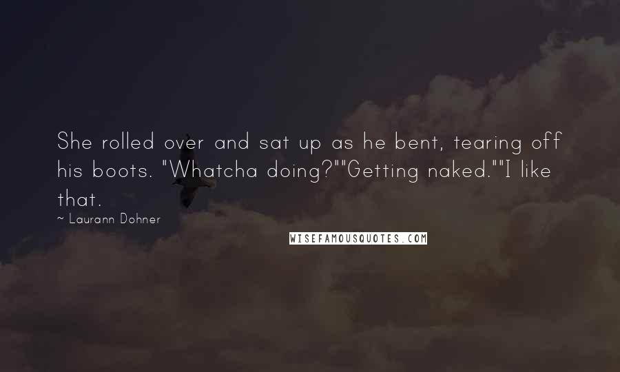 Laurann Dohner Quotes: She rolled over and sat up as he bent, tearing off his boots. "Whatcha doing?""Getting naked.""I like that.