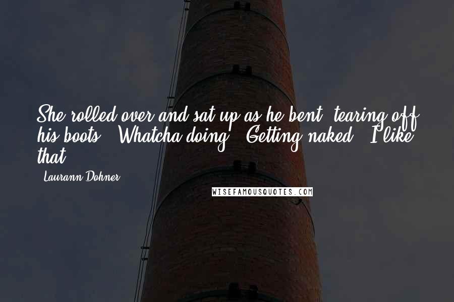 Laurann Dohner Quotes: She rolled over and sat up as he bent, tearing off his boots. "Whatcha doing?""Getting naked.""I like that.