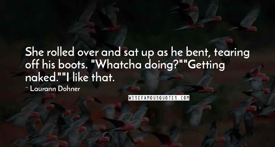 Laurann Dohner Quotes: She rolled over and sat up as he bent, tearing off his boots. "Whatcha doing?""Getting naked.""I like that.