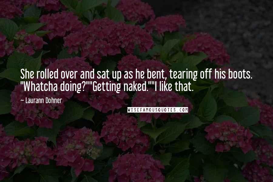 Laurann Dohner Quotes: She rolled over and sat up as he bent, tearing off his boots. "Whatcha doing?""Getting naked.""I like that.