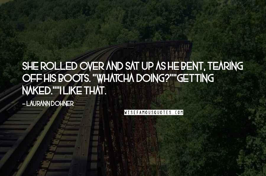 Laurann Dohner Quotes: She rolled over and sat up as he bent, tearing off his boots. "Whatcha doing?""Getting naked.""I like that.