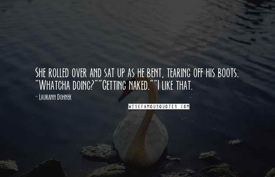 Laurann Dohner Quotes: She rolled over and sat up as he bent, tearing off his boots. "Whatcha doing?""Getting naked.""I like that.