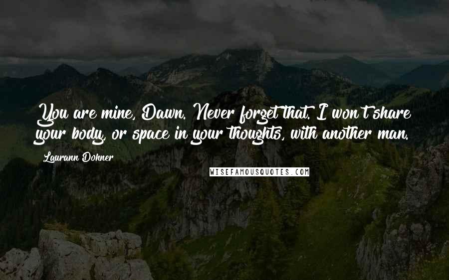 Laurann Dohner Quotes: You are mine, Dawn. Never forget that. I won't share your body, or space in your thoughts, with another man.