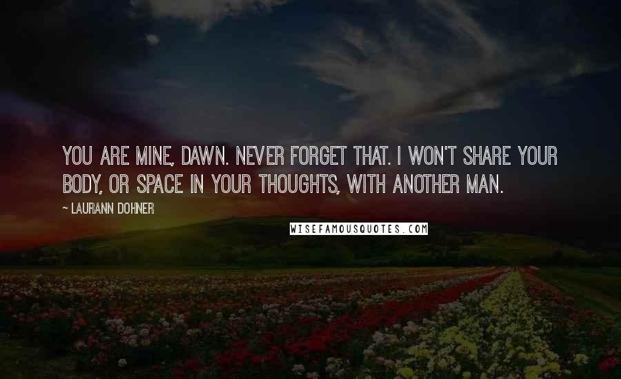 Laurann Dohner Quotes: You are mine, Dawn. Never forget that. I won't share your body, or space in your thoughts, with another man.