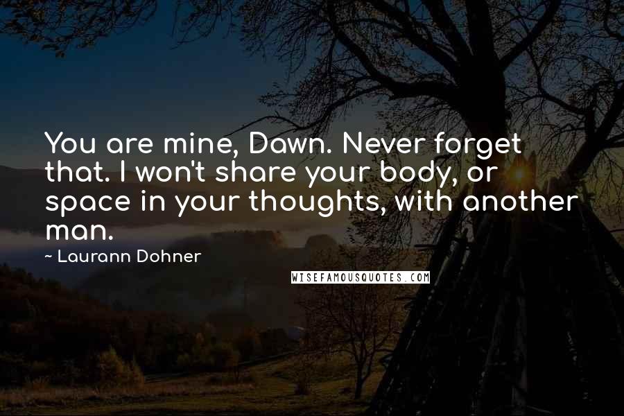 Laurann Dohner Quotes: You are mine, Dawn. Never forget that. I won't share your body, or space in your thoughts, with another man.