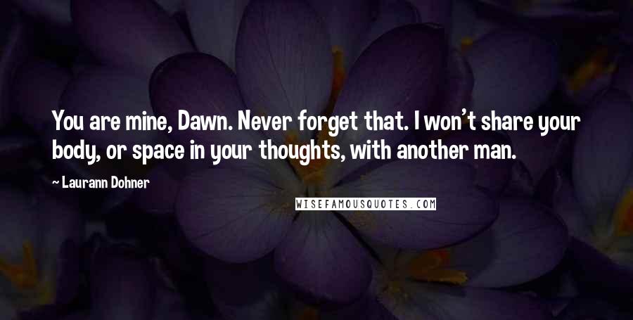 Laurann Dohner Quotes: You are mine, Dawn. Never forget that. I won't share your body, or space in your thoughts, with another man.