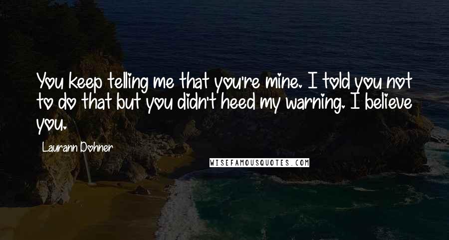 Laurann Dohner Quotes: You keep telling me that you're mine. I told you not to do that but you didn't heed my warning. I believe you.