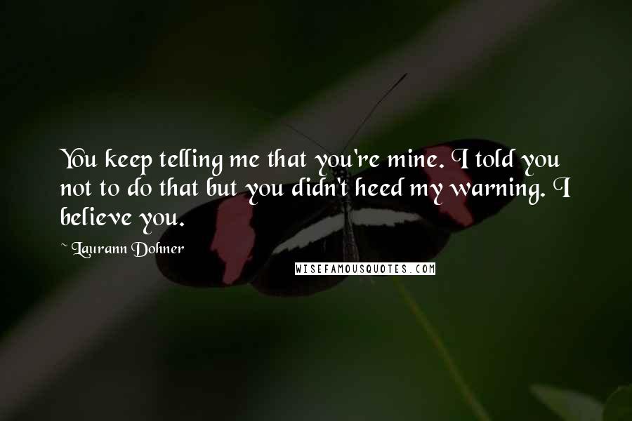 Laurann Dohner Quotes: You keep telling me that you're mine. I told you not to do that but you didn't heed my warning. I believe you.