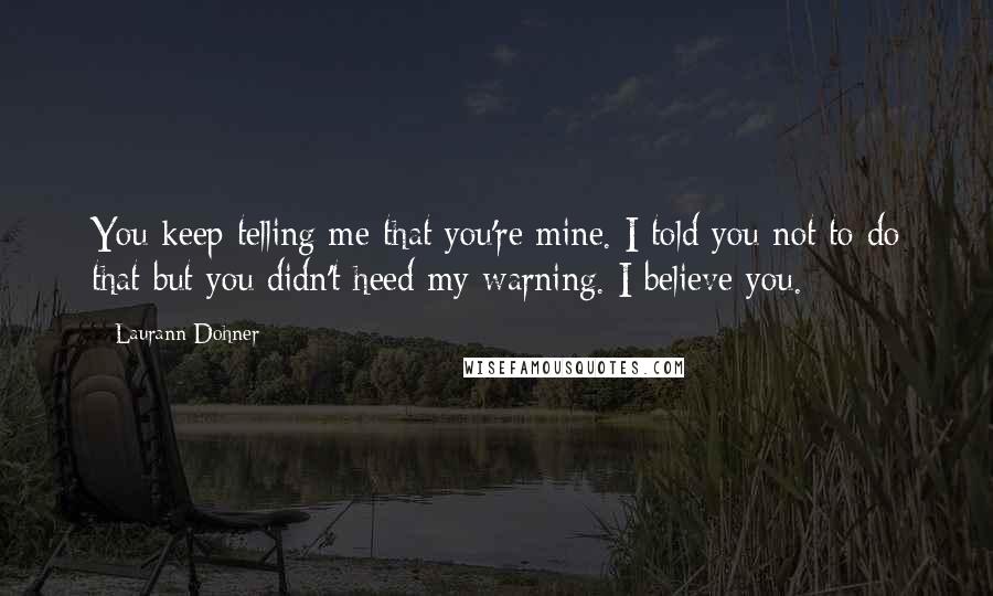 Laurann Dohner Quotes: You keep telling me that you're mine. I told you not to do that but you didn't heed my warning. I believe you.