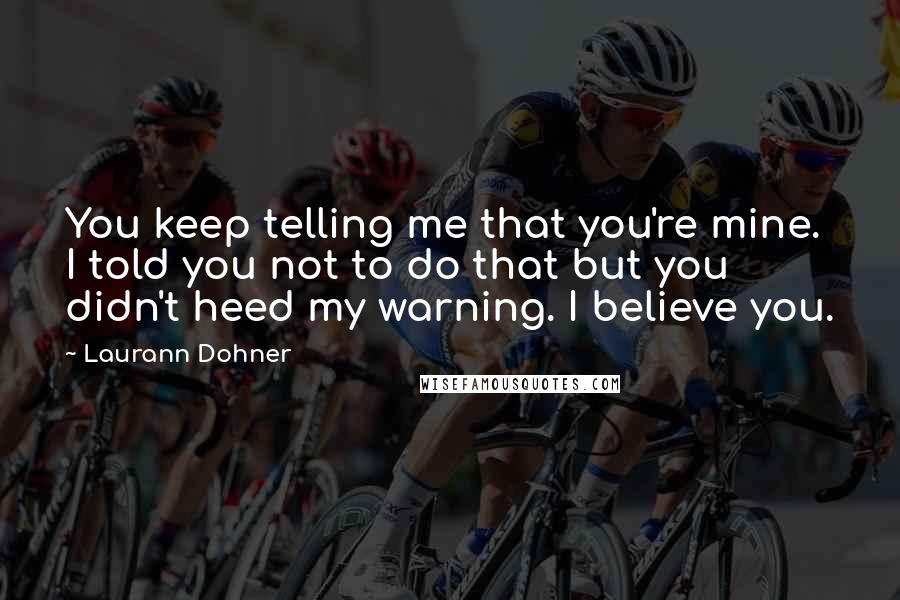 Laurann Dohner Quotes: You keep telling me that you're mine. I told you not to do that but you didn't heed my warning. I believe you.