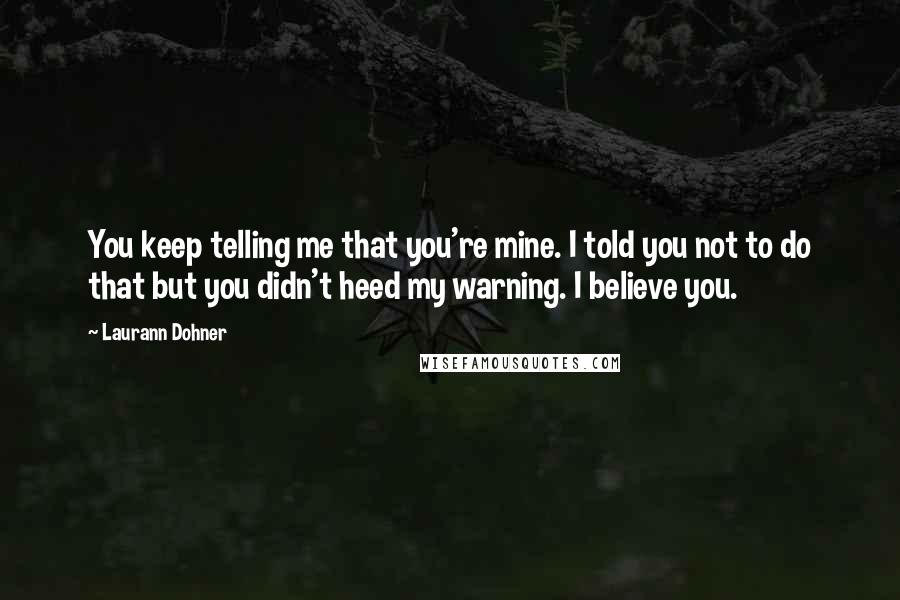 Laurann Dohner Quotes: You keep telling me that you're mine. I told you not to do that but you didn't heed my warning. I believe you.