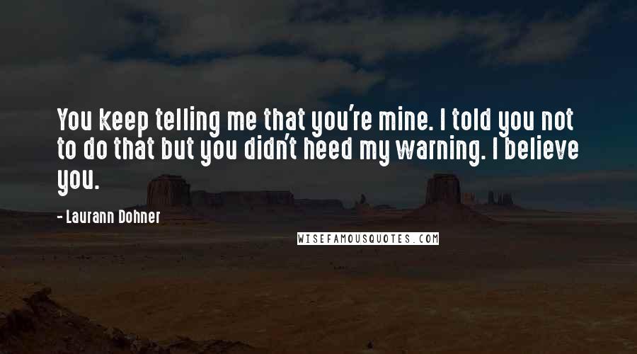 Laurann Dohner Quotes: You keep telling me that you're mine. I told you not to do that but you didn't heed my warning. I believe you.