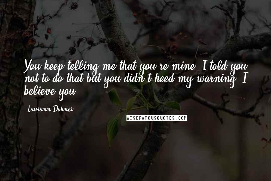 Laurann Dohner Quotes: You keep telling me that you're mine. I told you not to do that but you didn't heed my warning. I believe you.