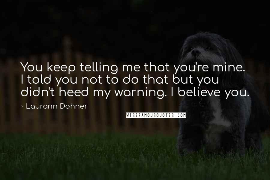 Laurann Dohner Quotes: You keep telling me that you're mine. I told you not to do that but you didn't heed my warning. I believe you.