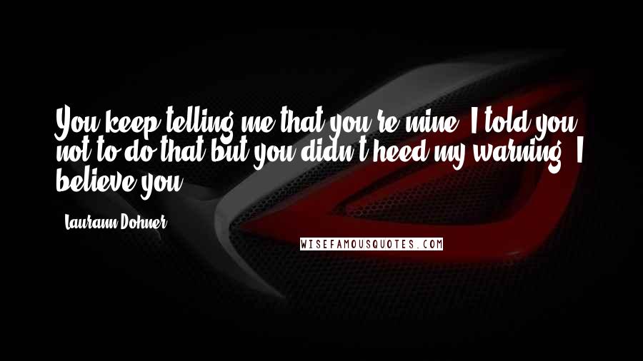 Laurann Dohner Quotes: You keep telling me that you're mine. I told you not to do that but you didn't heed my warning. I believe you.