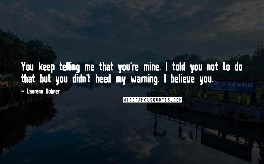 Laurann Dohner Quotes: You keep telling me that you're mine. I told you not to do that but you didn't heed my warning. I believe you.