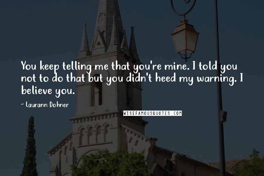 Laurann Dohner Quotes: You keep telling me that you're mine. I told you not to do that but you didn't heed my warning. I believe you.