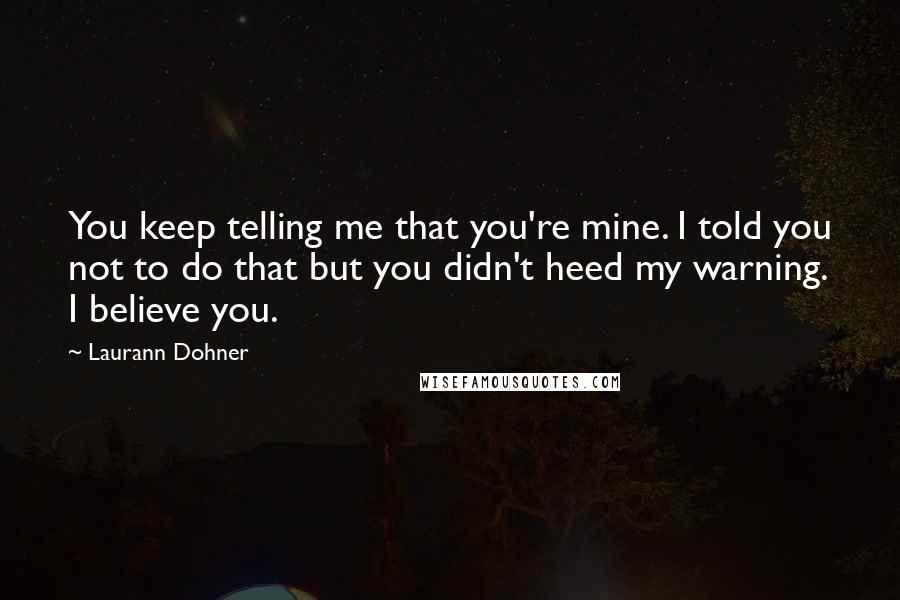 Laurann Dohner Quotes: You keep telling me that you're mine. I told you not to do that but you didn't heed my warning. I believe you.