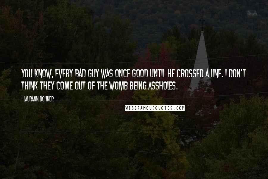 Laurann Dohner Quotes: You know, every bad guy was once good until he crossed a line. I don't think they come out of the womb being assholes.