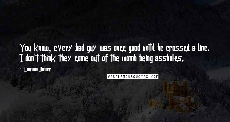 Laurann Dohner Quotes: You know, every bad guy was once good until he crossed a line. I don't think they come out of the womb being assholes.