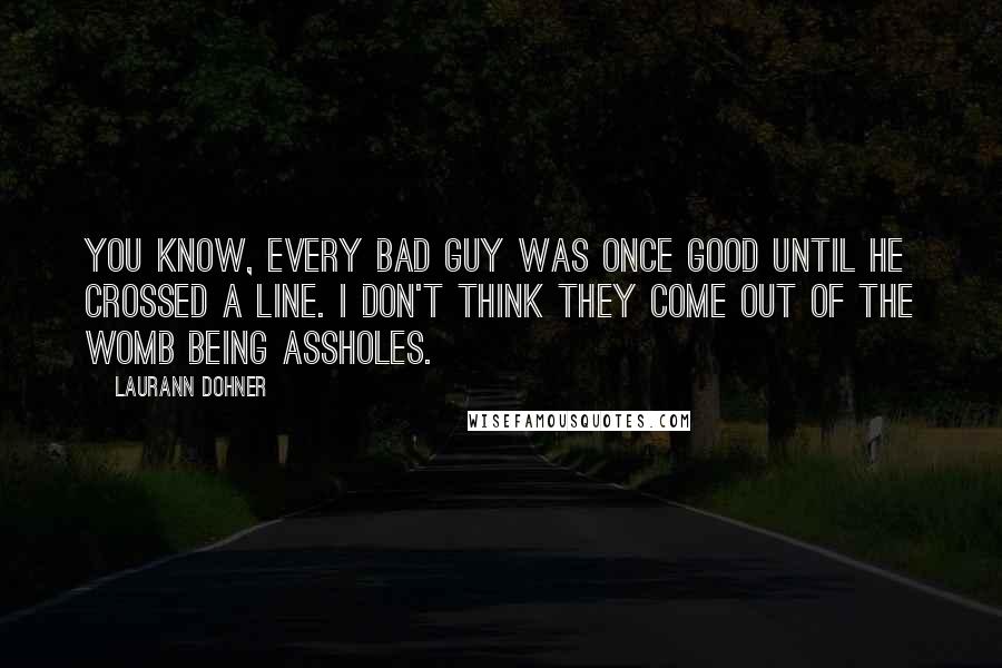 Laurann Dohner Quotes: You know, every bad guy was once good until he crossed a line. I don't think they come out of the womb being assholes.