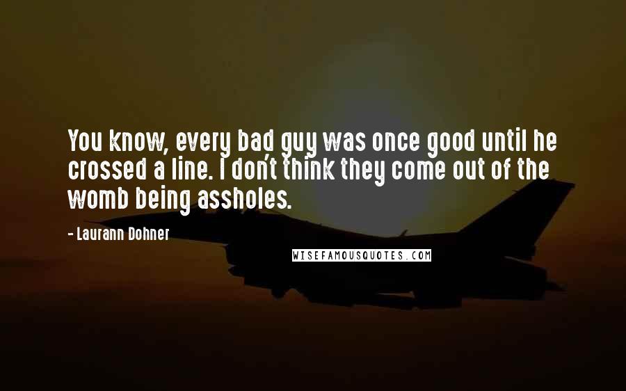 Laurann Dohner Quotes: You know, every bad guy was once good until he crossed a line. I don't think they come out of the womb being assholes.
