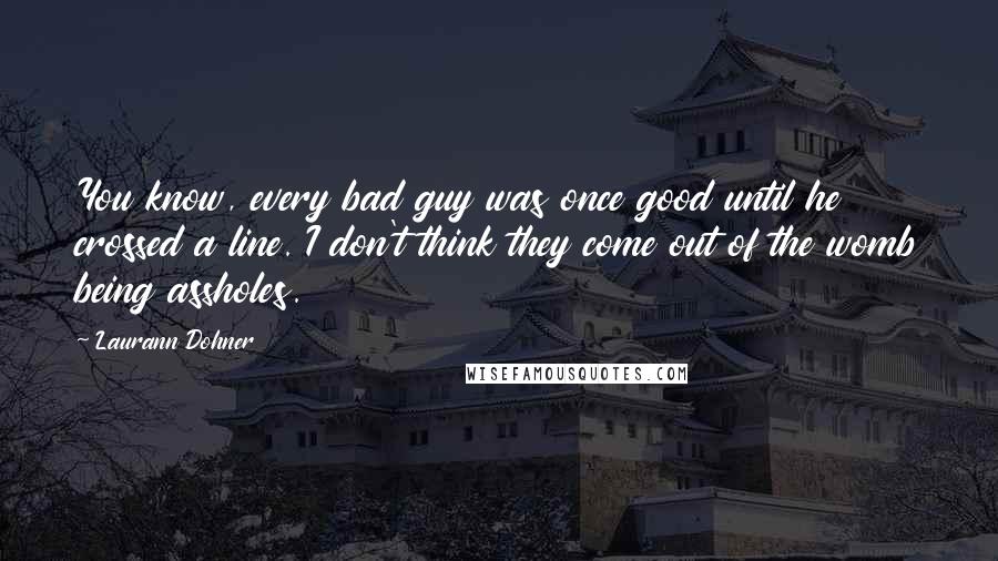 Laurann Dohner Quotes: You know, every bad guy was once good until he crossed a line. I don't think they come out of the womb being assholes.