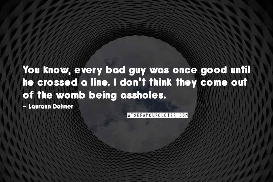 Laurann Dohner Quotes: You know, every bad guy was once good until he crossed a line. I don't think they come out of the womb being assholes.