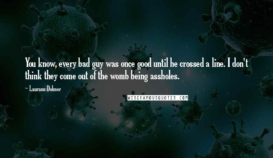 Laurann Dohner Quotes: You know, every bad guy was once good until he crossed a line. I don't think they come out of the womb being assholes.