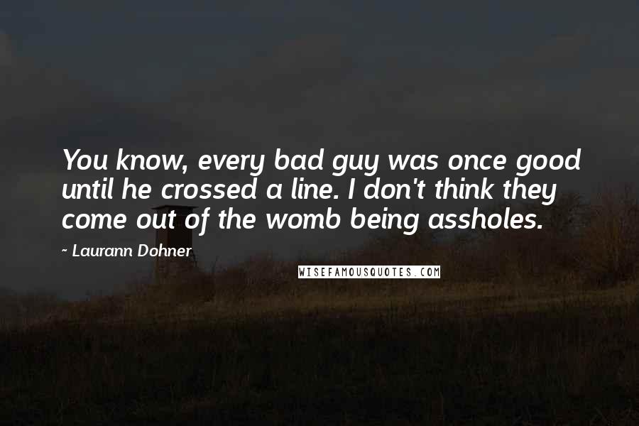 Laurann Dohner Quotes: You know, every bad guy was once good until he crossed a line. I don't think they come out of the womb being assholes.