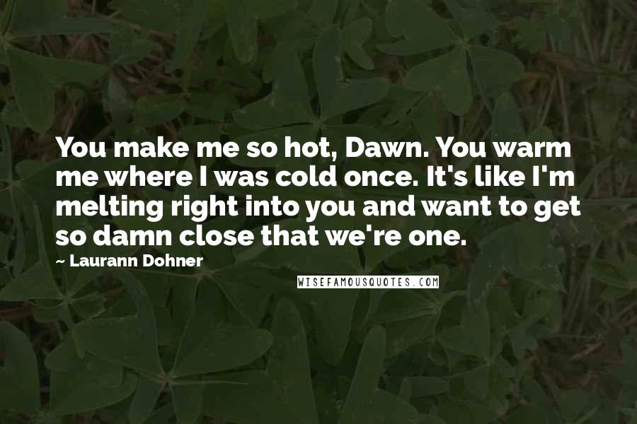 Laurann Dohner Quotes: You make me so hot, Dawn. You warm me where I was cold once. It's like I'm melting right into you and want to get so damn close that we're one.