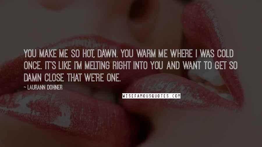 Laurann Dohner Quotes: You make me so hot, Dawn. You warm me where I was cold once. It's like I'm melting right into you and want to get so damn close that we're one.