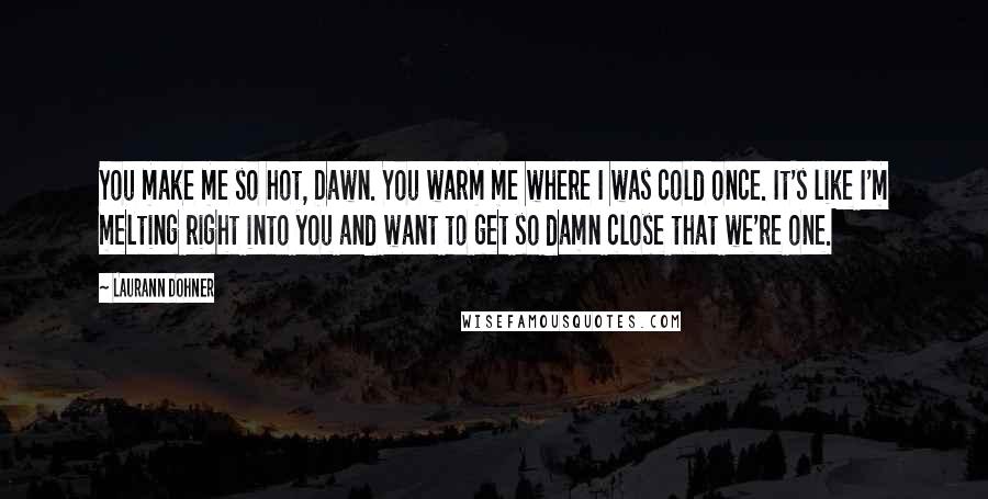 Laurann Dohner Quotes: You make me so hot, Dawn. You warm me where I was cold once. It's like I'm melting right into you and want to get so damn close that we're one.