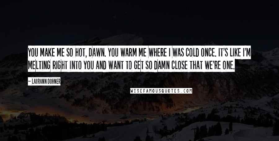 Laurann Dohner Quotes: You make me so hot, Dawn. You warm me where I was cold once. It's like I'm melting right into you and want to get so damn close that we're one.