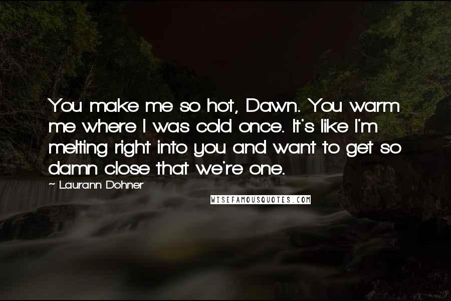 Laurann Dohner Quotes: You make me so hot, Dawn. You warm me where I was cold once. It's like I'm melting right into you and want to get so damn close that we're one.