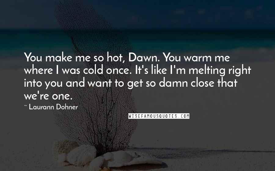 Laurann Dohner Quotes: You make me so hot, Dawn. You warm me where I was cold once. It's like I'm melting right into you and want to get so damn close that we're one.