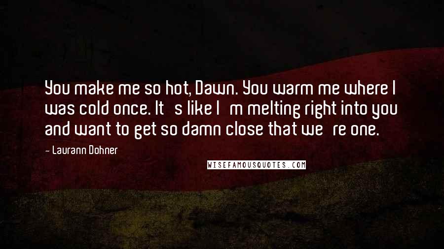 Laurann Dohner Quotes: You make me so hot, Dawn. You warm me where I was cold once. It's like I'm melting right into you and want to get so damn close that we're one.