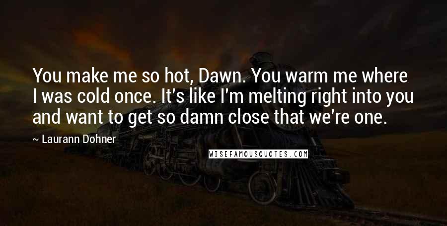 Laurann Dohner Quotes: You make me so hot, Dawn. You warm me where I was cold once. It's like I'm melting right into you and want to get so damn close that we're one.